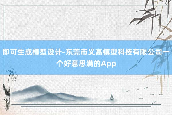 即可生成模型设计-东莞市义高模型科技有限公司一个好意思满的App